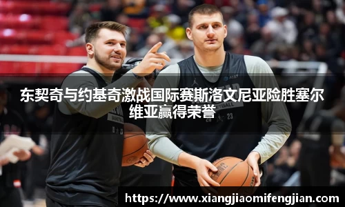 东契奇与约基奇激战国际赛斯洛文尼亚险胜塞尔维亚赢得荣誉