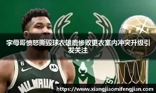 字母哥愤怒撕毁球衣雄鹿惨败更衣室内冲突升级引发关注