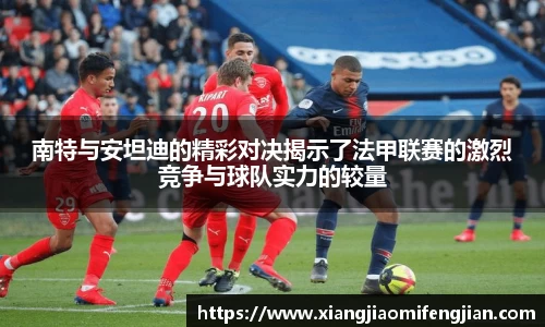 南特与安坦迪的精彩对决揭示了法甲联赛的激烈竞争与球队实力的较量