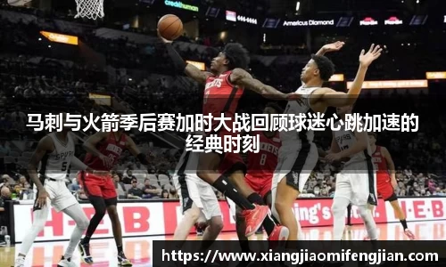 马刺与火箭季后赛加时大战回顾球迷心跳加速的经典时刻