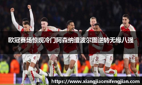欧冠赛场惊现冷门阿森纳遭波尔图逆转无缘八强