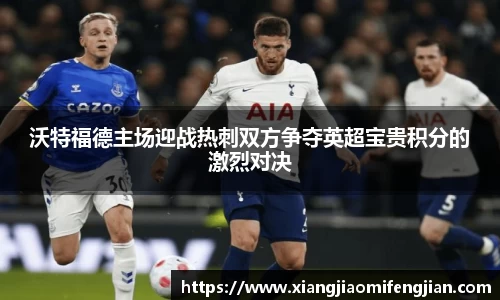 沃特福德主场迎战热刺双方争夺英超宝贵积分的激烈对决