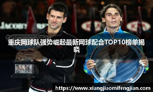 重庆网球队强势崛起最新网球配合TOP10榜单揭晓