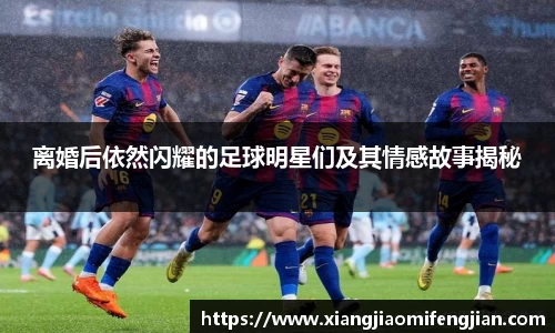 离婚后依然闪耀的足球明星们及其情感故事揭秘