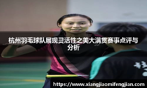杭州羽毛球队展现灵活性之美大满贯赛事点评与分析