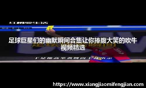 足球巨星们的幽默瞬间合集让你捧腹大笑的吹牛视频精选