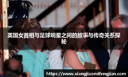 英国女首相与足球明星之间的故事与传奇关系探秘